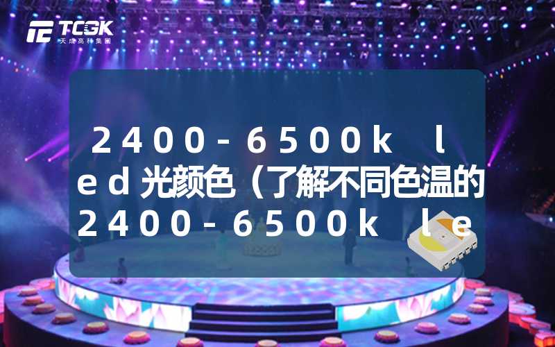 2400-6500k led光颜色（了解不同色温的2400-6500k led光颜色特性）